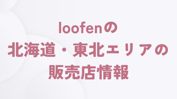 loofenを取り扱う北海道・東北エリアの販売店一覧（北海道・宮城県・秋田県・福島県）