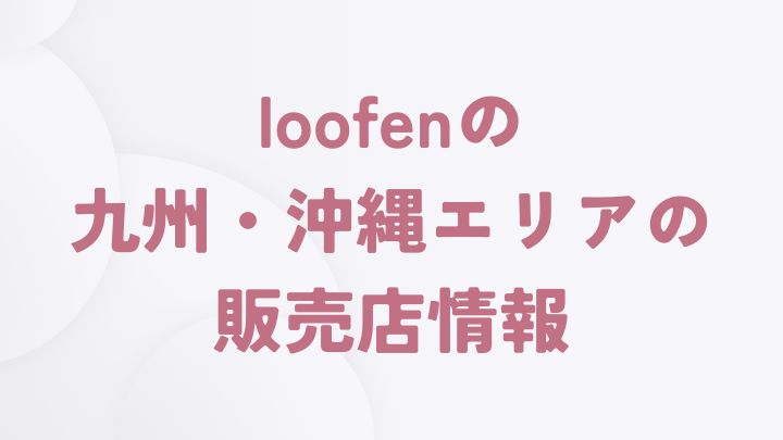 loofenを取り扱う九州・沖縄エリアの販売店一覧（福岡県・熊本県・鹿児島県・沖縄県）