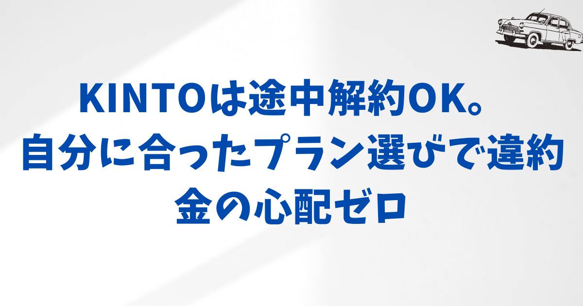 まとめ：KINTOは途中解約できます！違約金ゼロで心配ゼロのプランあり