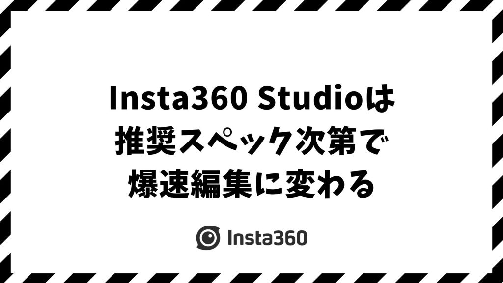 Insta360 Studioの推奨スペックは？重い・落ちる原因と快適に編集できるPC構成と設定テクニック｜Mac・Windows対応