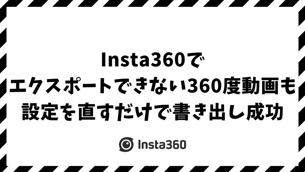 Insta360でエクスポートできない360度動画を書き出し成功へ導く原因と解決方法【4K・8K対応】