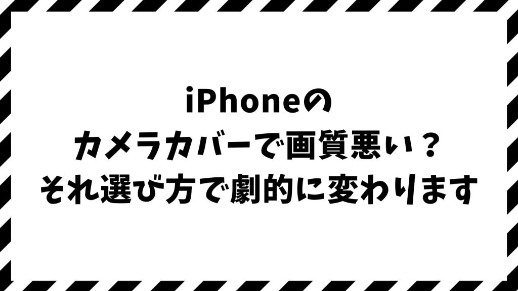 iPhoneのカメラカバーで画質が悪いと感じたら？白っぽい・ぼやける・ザラザラの原因と対策
