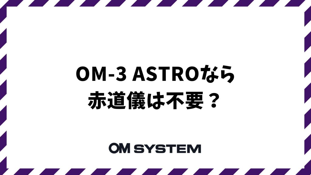 OM-3 ASTROなら赤道儀は不要？重い機材を手放して身軽に星空撮影を楽しむ方法｜OM SYSTEM