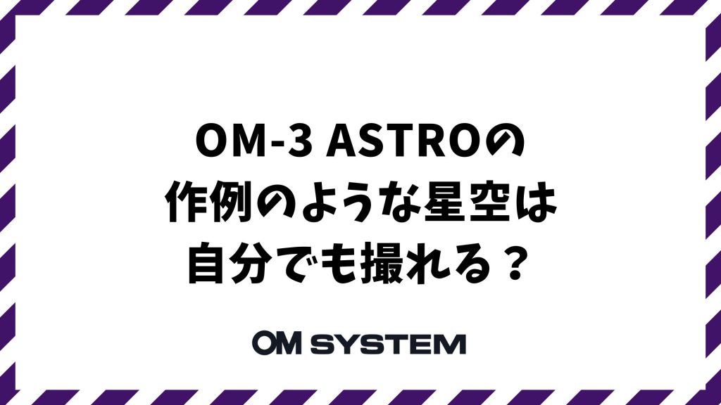OM-3 ASTROの作例のような星空は自分でも撮れる？ライブコンポジットで初心者でもプロ級の仕上がりになる理由｜OM SYSTEM