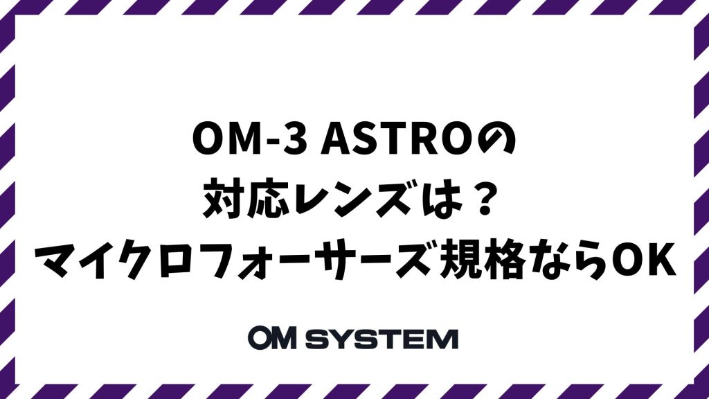 OM-3 ASTROの対応レンズは？マイクロフォーサーズ規格ならOK！専用品不要で手持ち資産が活きる理由｜OM SYSTEM