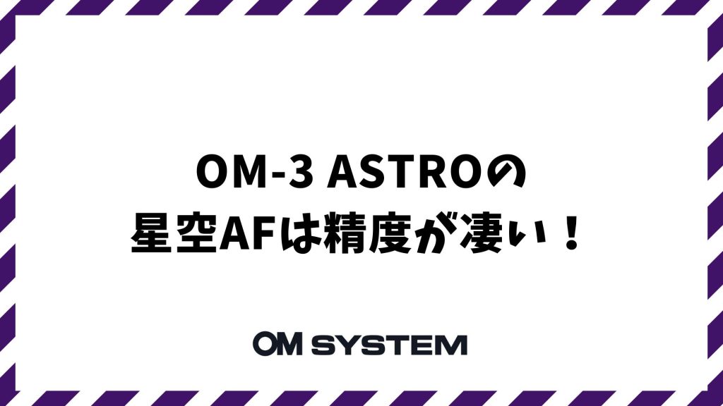 OM-3 ASTROの星空AFは精度が凄い！ピント合わせで失敗しない理由｜OM SYSTEM
