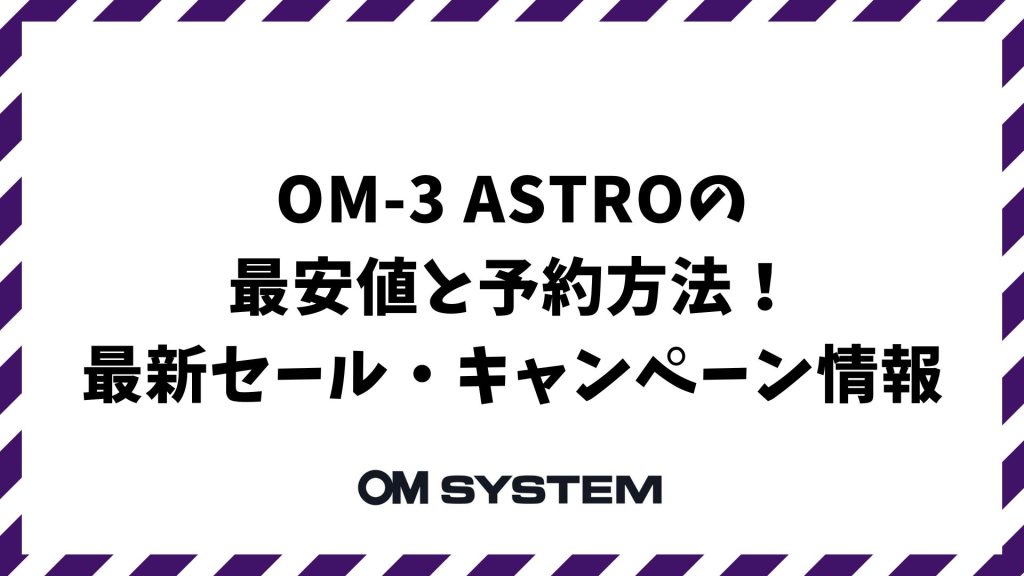 OM-3 ASTROの最安値と予約方法！2026年最新セール・キャンペーンで賢く買う方法｜OM SYSTEM