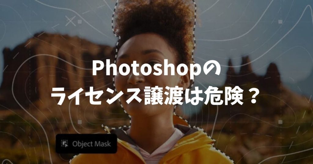 Photoshopのライセンス譲渡は危険？中古CS6のリスクと安く使う正解ルート｜アドビ・フォトショップ