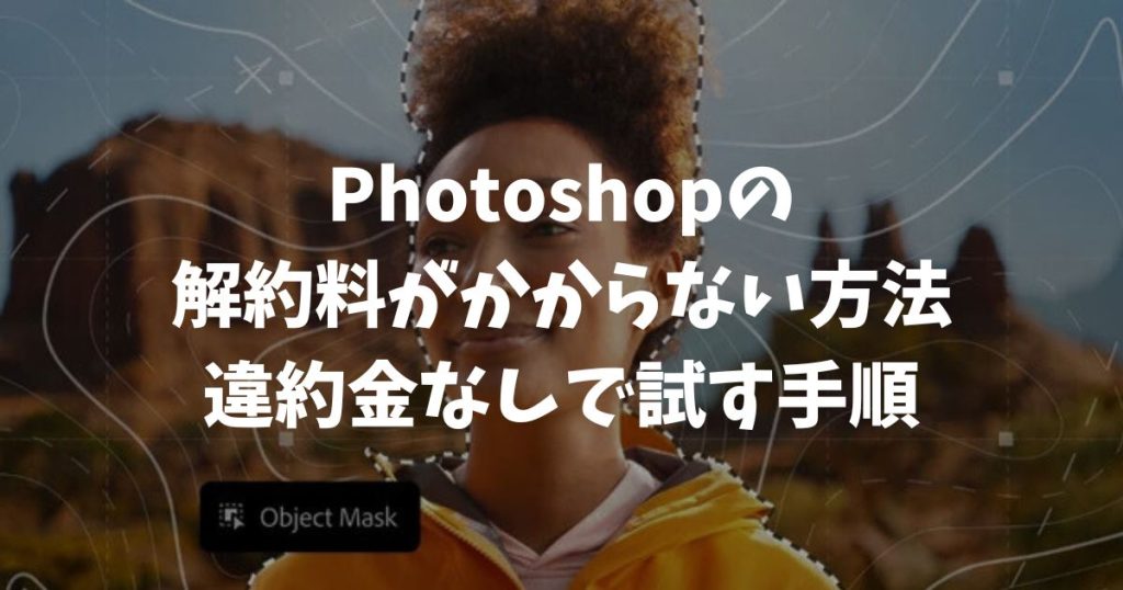 Photoshopの解約料がかからない方法はある？違約金なしで試す手順｜アドビ・フォトショップ