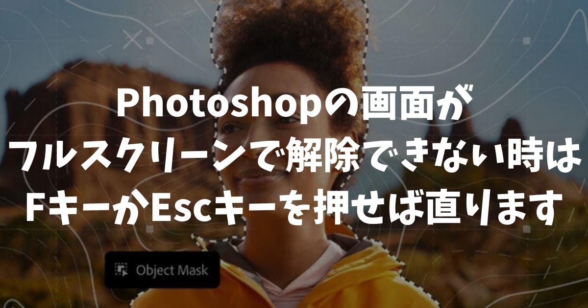 Photoshopの画面がフルスクリーンになって解除できない時はFキーかEscキーを押せば1秒で直ります