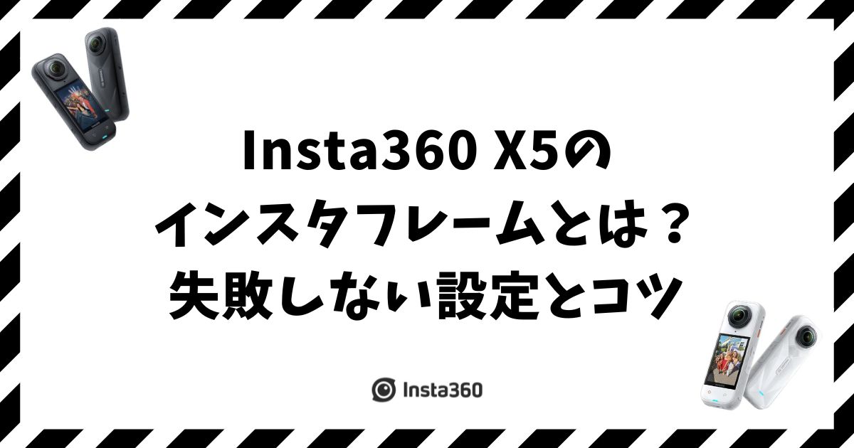 Insta360 X5のインスタフレームとは？失敗しない設定とコツ