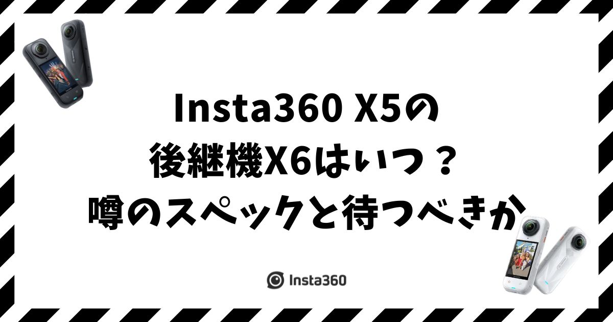 Insta360 X5の後継機X6はいつ発売？噂のスペックと待つべきか